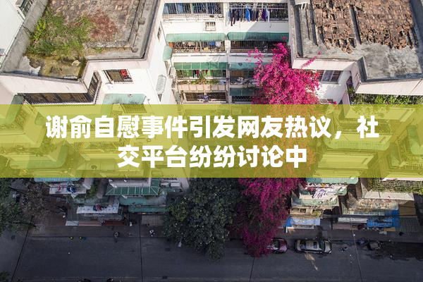 谢俞自慰事件引发网友热议，社交平台纷纷讨论中