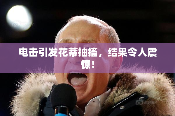 电击引发花蒂抽搐，结果令人震惊！