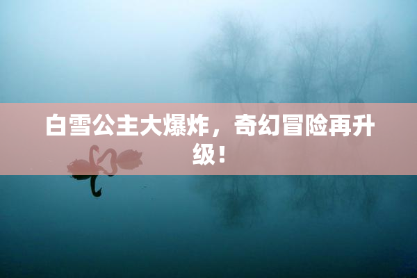 白雪公主大爆炸，奇幻冒险再升级！