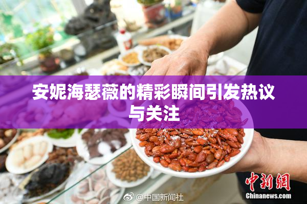 安妮海瑟薇的精彩瞬间引发热议与关注