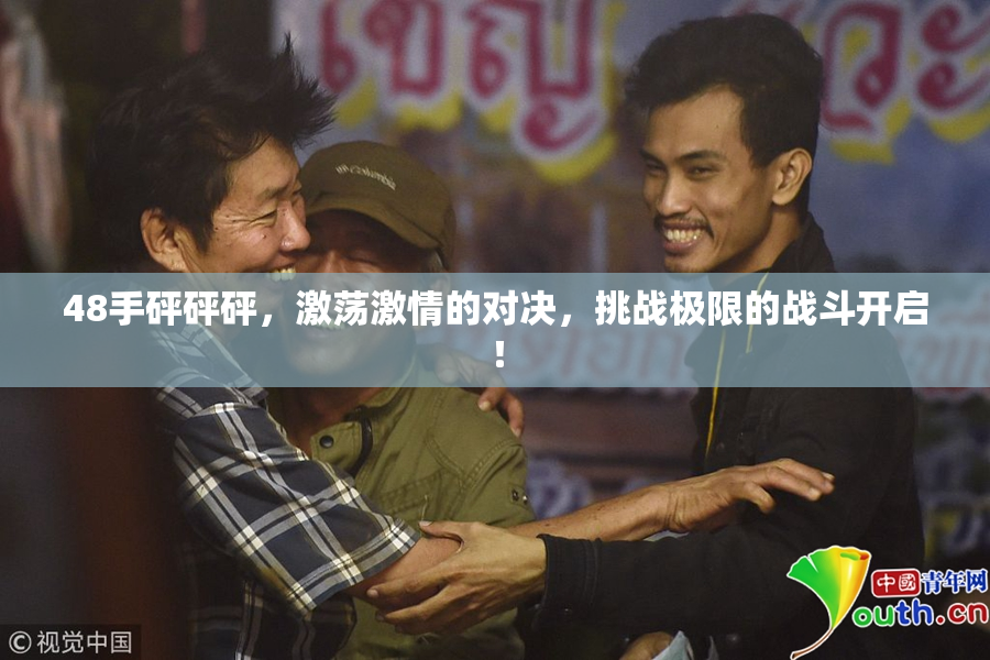 48手砰砰砰，激荡激情的对决，挑战极限的战斗开启！