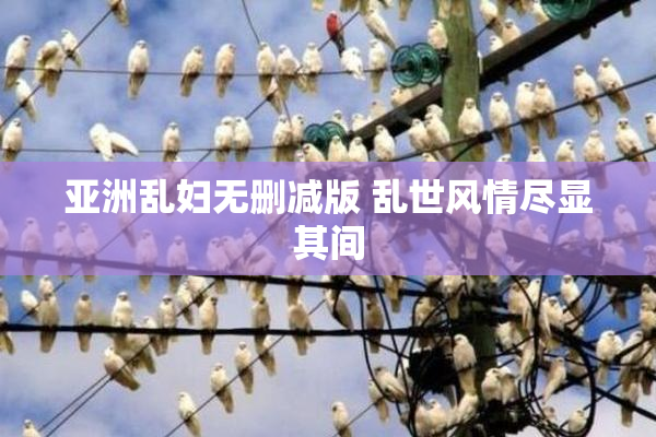 亚洲乱妇无删减版 乱世风情尽显其间