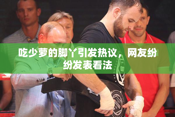 吃少萝的脚丫引发热议，网友纷纷发表看法