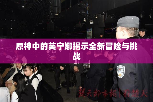 原神中的芙宁娜揭示全新冒险与挑战