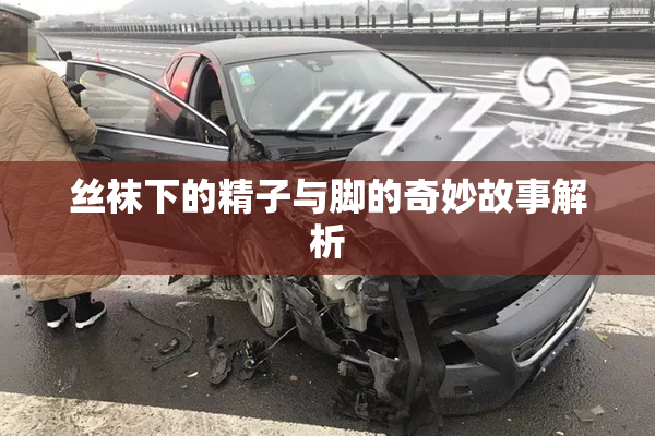 丝袜下的精子与脚的奇妙故事解析