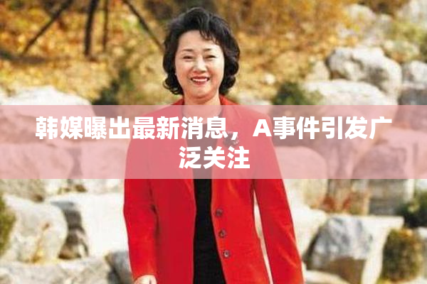 韩媒曝出最新消息，A事件引发广泛关注