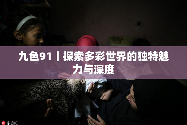 九色91丨探索多彩世界的独特魅力与深度