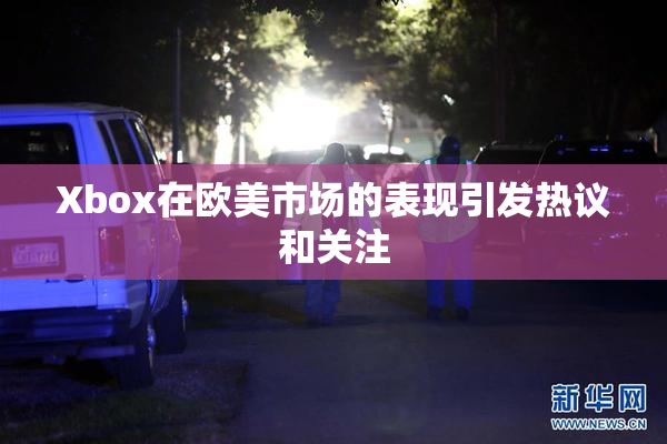 Xbox在欧美市场的表现引发热议和关注