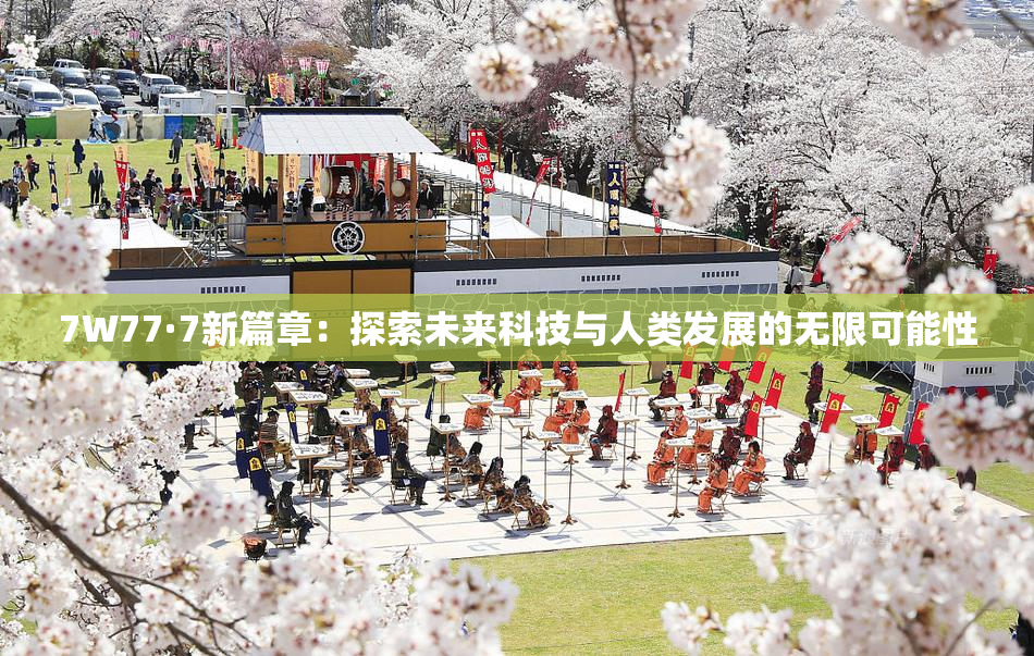 7W77·7新篇章：探索未来科技与人类发展的无限可能性